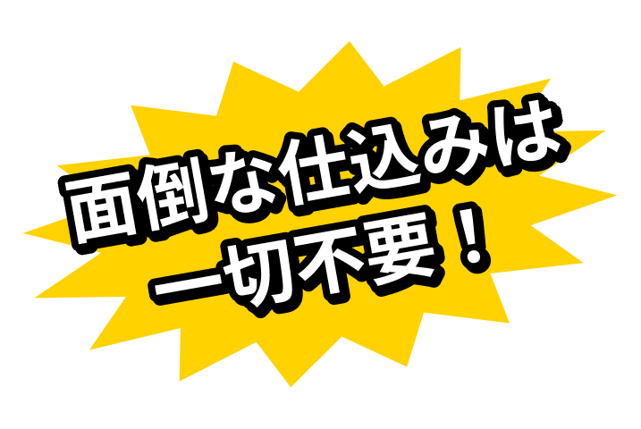 面倒な仕込みは一切不要！
