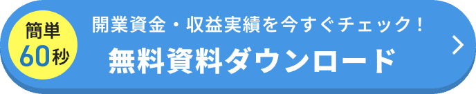 簡単60秒 開業資金・収益実績を今すぐチェック! 無料資料ダウンロード